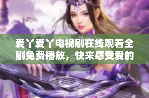 爱丫爱丫电视剧在线观看全剧免费播放，快来感受爱的故事魅力吧