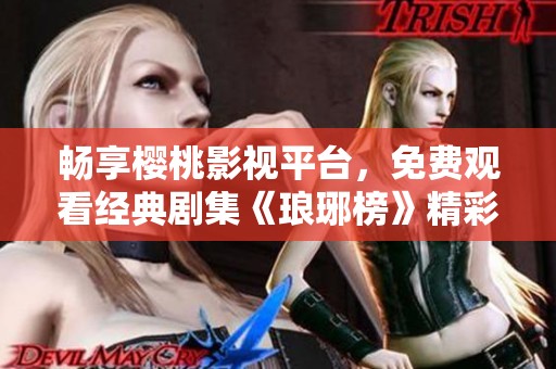 畅享樱桃影视平台，免费观看经典剧集《琅琊榜》精彩内容