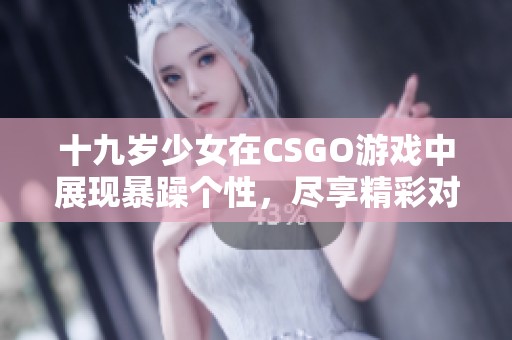 十九岁少女在CSGO游戏中展现暴躁个性，尽享精彩对局免费观看
