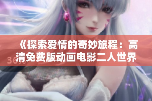 《探索爱情的奇妙旅程：高清免费版动画电影二人世界全景观赏》