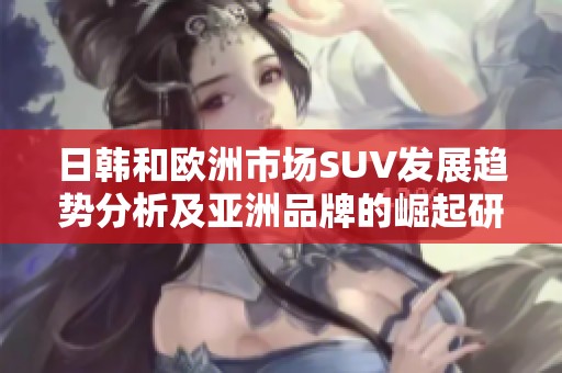 日韩和欧洲市场SUV发展趋势分析及亚洲品牌的崛起研究