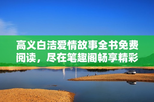 高义白洁爱情故事全书免费阅读，尽在笔趣阁畅享精彩章节