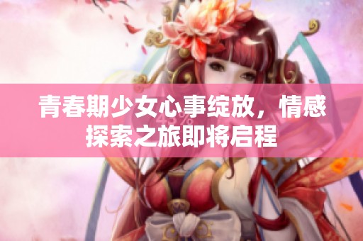 青春期少女心事绽放，情感探索之旅即将启程