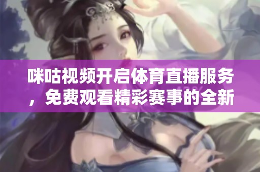咪咕视频开启体育直播服务，免费观看精彩赛事的全新体验