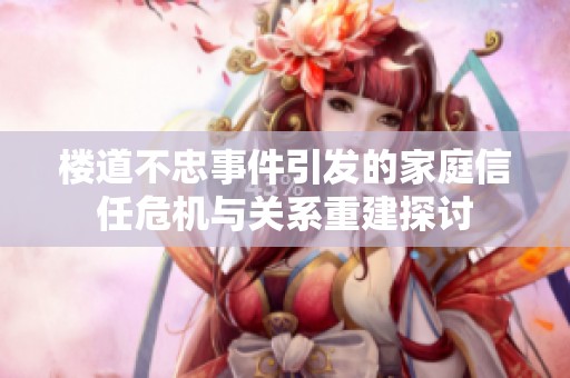楼道不忠事件引发的家庭信任危机与关系重建探讨