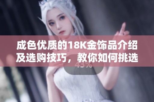 成色优质的18K金饰品介绍及选购技巧，教你如何挑选最适合的珠宝