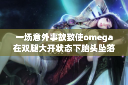 一场意外事故致使omega在双腿大开状态下胎头坠落的惊险事件解析