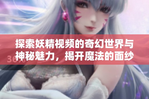 探索妖精视频的奇幻世界与神秘魅力，揭开魔法的面纱