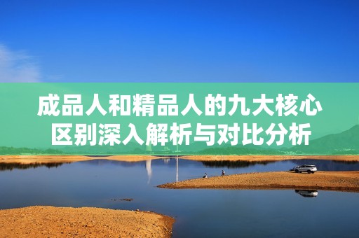 成品人和精品人的九大核心区别深入解析与对比分析