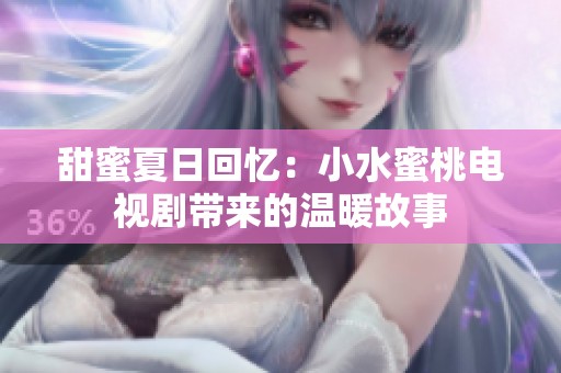甜蜜夏日回忆：小水蜜桃电视剧带来的温暖故事