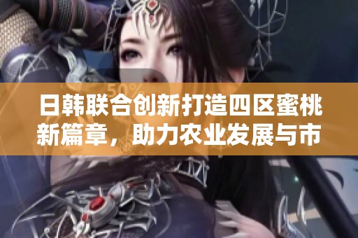 日韩联合创新打造四区蜜桃新篇章，助力农业发展与市场繁荣