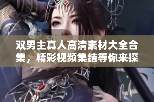 双男主真人高清素材大全合集，精彩视频集结等你来探寻