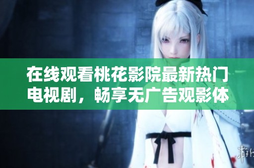 在线观看桃花影院最新热门电视剧，畅享无广告观影体验