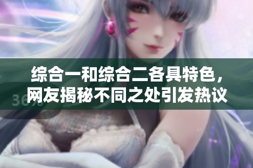 综合一和综合二各具特色，网友揭秘不同之处引发热议！