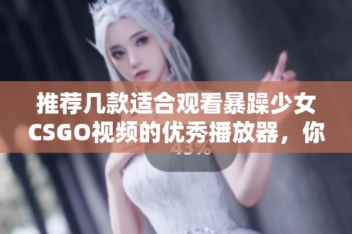 推荐几款适合观看暴躁少女CSGO视频的优秀播放器，你不能错过的选择
