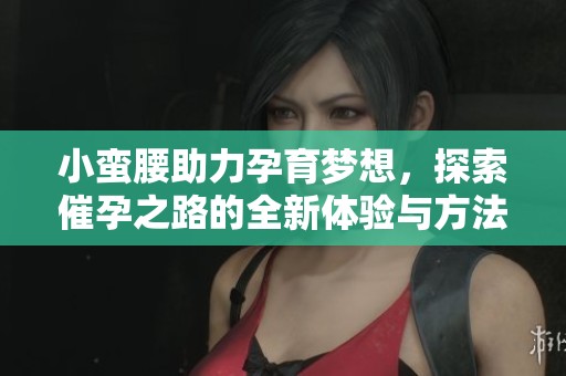 小蛮腰助力孕育梦想，探索催孕之路的全新体验与方法