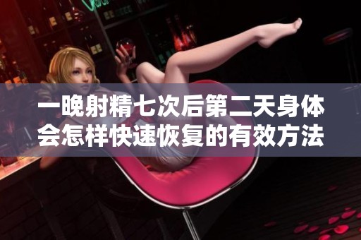 一晚射精七次后第二天身体会怎样快速恢复的有效方法解析