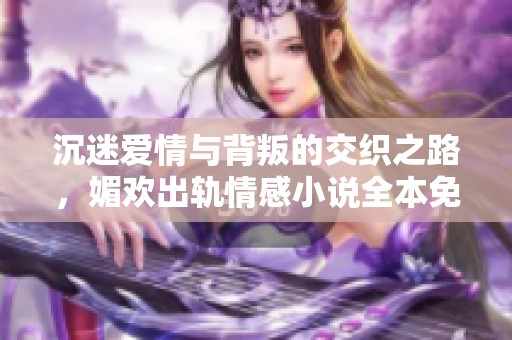 沉迷爱情与背叛的交织之路，媚欢出轨情感小说全本免费阅读