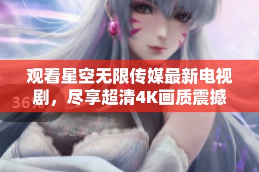 观看星空无限传媒最新电视剧，尽享超清4K画质震撼体验