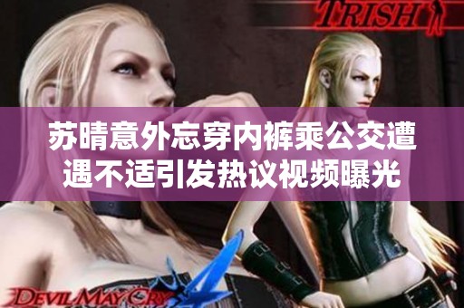 苏晴意外忘穿内裤乘公交遭遇不适引发热议视频曝光