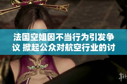 法国空姐因不当行为引发争议 掀起公众对航空行业的讨论与反思