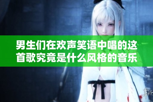 男生们在欢声笑语中唱的这首歌究竟是什么风格的音乐呢