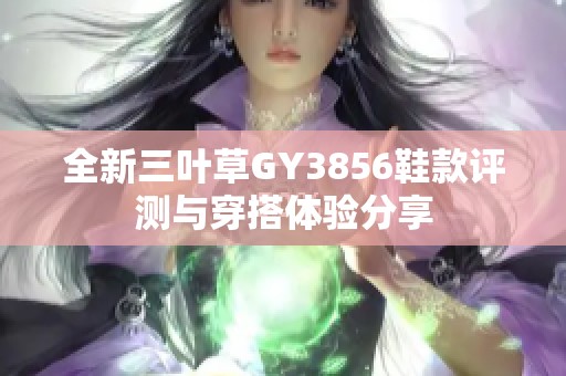 全新三叶草GY3856鞋款评测与穿搭体验分享
