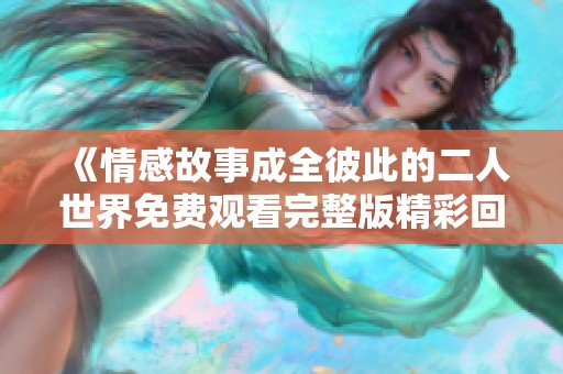《情感故事成全彼此的二人世界免费观看完整版精彩回顾》