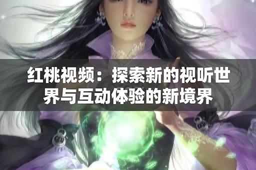 红桃视频：探索新的视听世界与互动体验的新境界
