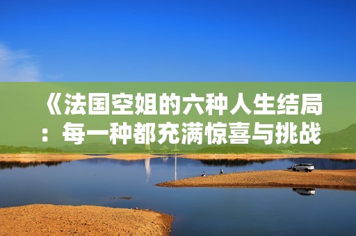 《法国空姐的六种人生结局：每一种都充满惊喜与挑战》