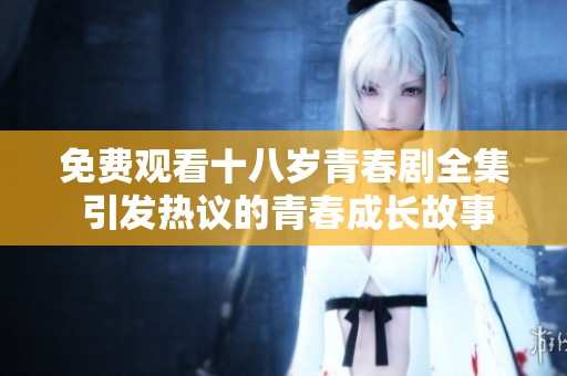 免费观看十八岁青春剧全集 引发热议的青春成长故事