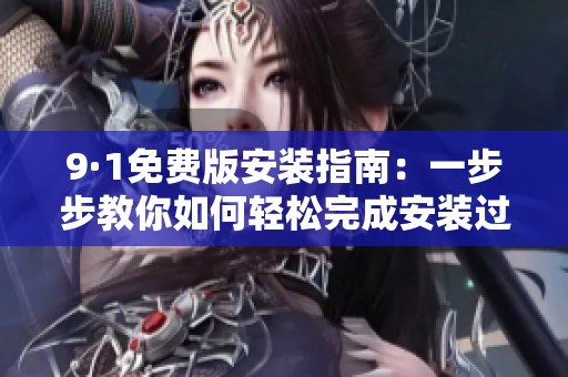 9·1免费版安装指南：一步步教你如何轻松完成安装过程