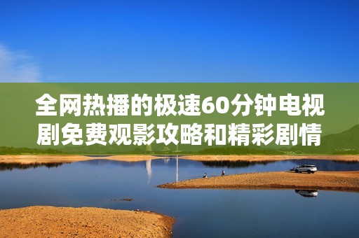 全网热播的极速60分钟电视剧免费观影攻略和精彩剧情解析