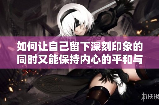 如何让自己留下深刻印象的同时又能保持内心的平和与淡定