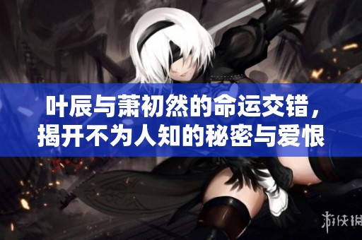 叶辰与萧初然的命运交错，揭开不为人知的秘密与爱恨情仇的篇章