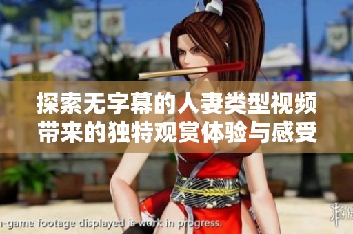 探索无字幕的人妻类型视频带来的独特观赏体验与感受