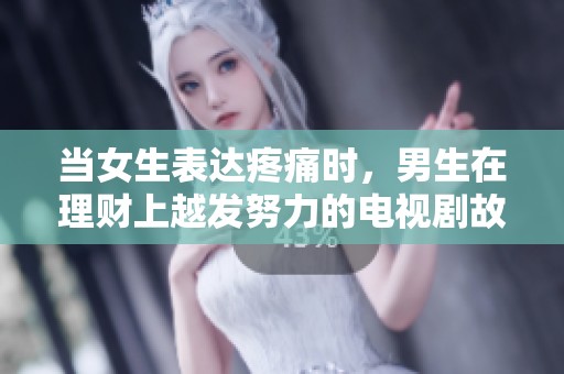 当女生表达疼痛时，男生在理财上越发努力的电视剧故事揭秘