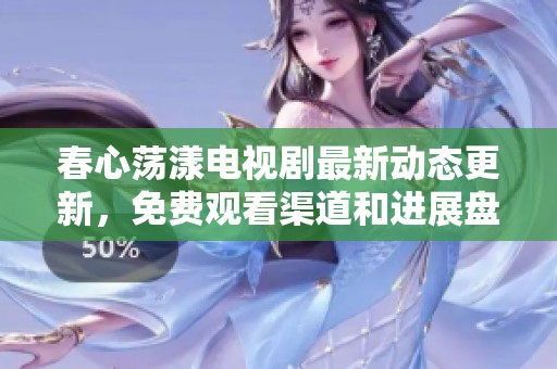 春心荡漾电视剧最新动态更新，免费观看渠道和进展盘点一览