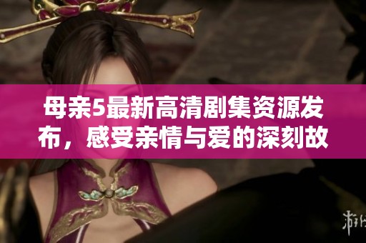 母亲5最新高清剧集资源发布，感受亲情与爱的深刻故事