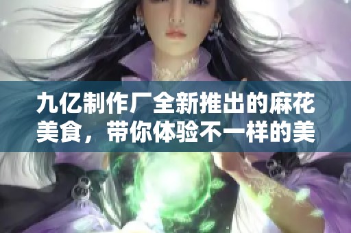九亿制作厂全新推出的麻花美食，带你体验不一样的美味之旅