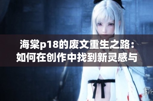 海棠p18的废文重生之路：如何在创作中找到新灵感与价值