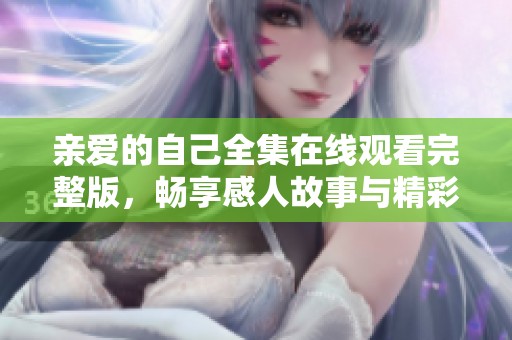亲爱的自己全集在线观看完整版，畅享感人故事与精彩人生体验
