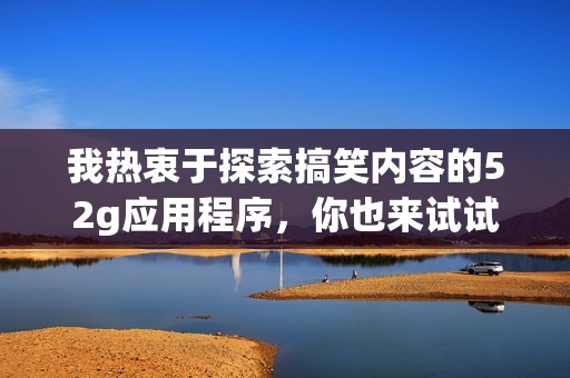 我热衷于探索搞笑内容的52g应用程序，你也来试试吧