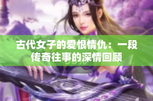 古代女子的爱恨情仇：一段传奇往事的深情回顾