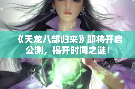 《天龙八部归来》即将开启公测，揭开时间之谜！
