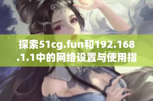 探索51cg.fun和192.168.1.1中的网络设置与使用指南