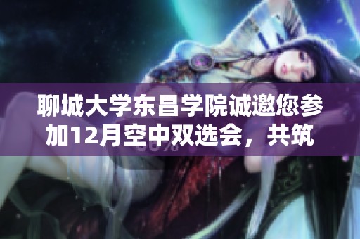 聊城大学东昌学院诚邀您参加12月空中双选会，共筑职汇云端新平台