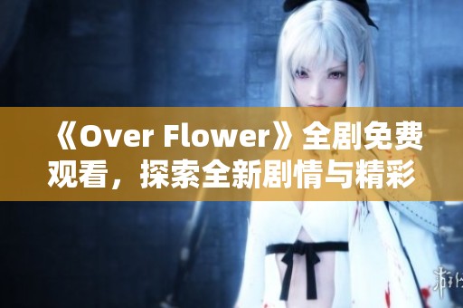 《Over Flower》全剧免费观看，探索全新剧情与精彩角色！