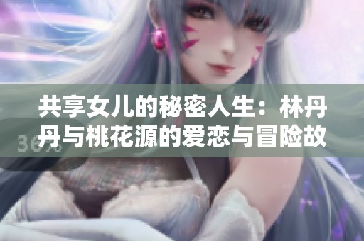 共享女儿的秘密人生：林丹丹与桃花源的爱恋与冒险故事
