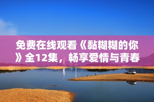 免费在线观看《黏糊糊的你》全12集，畅享爱情与青春的精彩故事！